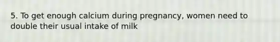 5. To get enough calcium during pregnancy, women need to double their usual intake of milk