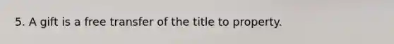 5. A gift is a free transfer of the title to property.