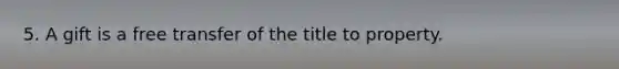 5. A gift is a free transfer of the title to property.