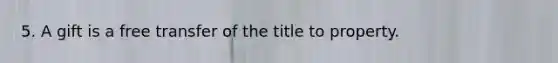 5. A gift is a free transfer of the title to property.