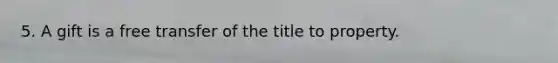 5. A gift is a free transfer of the title to property.