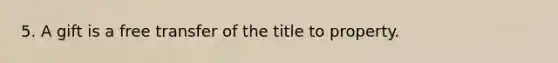 5. A gift is a free transfer of the title to property.