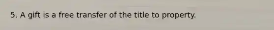 5. A gift is a free transfer of the title to property.