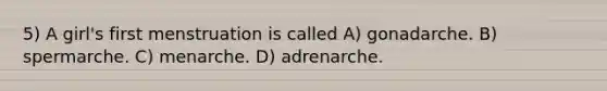 5) A girl's first menstruation is called A) gonadarche. B) spermarche. C) menarche. D) adrenarche.