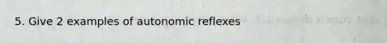 5. Give 2 examples of autonomic reflexes