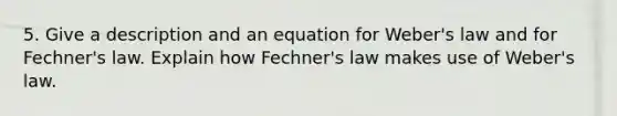 5. Give a description and an equation for Weber's law and for Fechner's law. Explain how Fechner's law makes use of Weber's law.