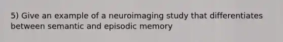 5) Give an example of a neuroimaging study that differentiates between semantic and episodic memory