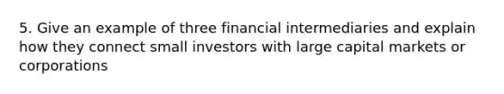 5. Give an example of three financial intermediaries and explain how they connect small investors with large capital markets or corporations