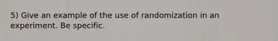 5) Give an example of the use of randomization in an experiment. Be specific.