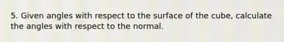 5. Given angles with respect to the surface of the cube, calculate the angles with respect to the normal.