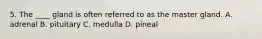 5. The ____ gland is often referred to as the master gland. A. adrenal B. pituitary C. medulla D. pineal