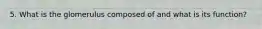 5. What is the glomerulus composed of and what is its function?