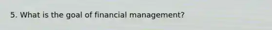 5. What is the goal of financial management?