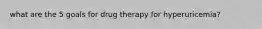 what are the 5 goals for drug therapy for hyperuricemia?