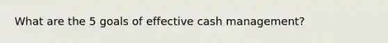 What are the 5 goals of effective cash management?