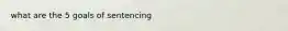 what are the 5 goals of sentencing