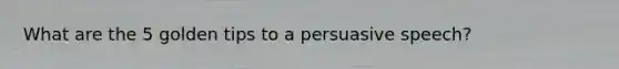 What are the 5 golden tips to a persuasive speech?