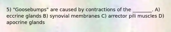 5) "Goosebumps" are caused by contractions of the ________. A) eccrine glands B) synovial membranes C) arrector pili muscles D) apocrine glands