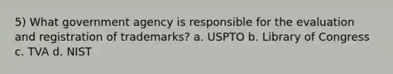 5) What government agency is responsible for the evaluation and registration of trademarks? a. USPTO b. Library of Congress c. TVA d. NIST