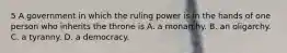 5 A government in which the ruling power is in the hands of one person who inherits the throne is A. a monarchy. B. an oligarchy. C. a tyranny. D. a democracy.