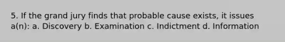 5. If the grand jury finds that probable cause exists, it issues a(n): a. Discovery b. Examination c. Indictment d. Information