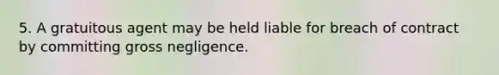 5. A gratuitous agent may be held liable for breach of contract by committing gross negligence.