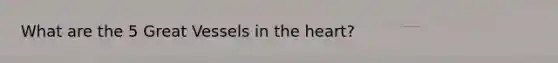What are the 5 Great Vessels in the heart?
