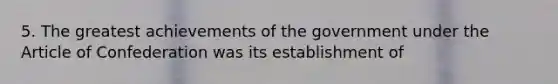 5. The greatest achievements of the government under the Article of Confederation was its establishment of