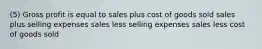 (5) Gross profit is equal to sales plus cost of goods sold sales plus selling expenses sales less selling expenses sales less cost of goods sold