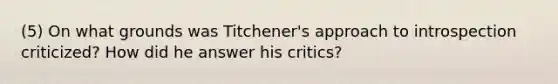 (5) On what grounds was Titchener's approach to introspection criticized? How did he answer his critics?