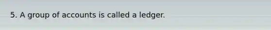 5. A group of accounts is called a ledger.