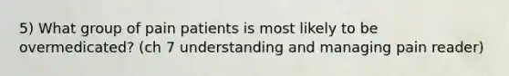 5) What group of pain patients is most likely to be overmedicated? (ch 7 understanding and managing pain reader)