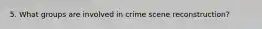 5. What groups are involved in crime scene reconstruction?