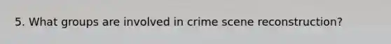 5. What groups are involved in crime scene reconstruction?