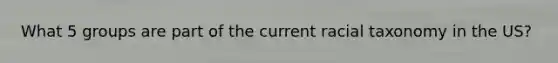 What 5 groups are part of the current racial taxonomy in the US?