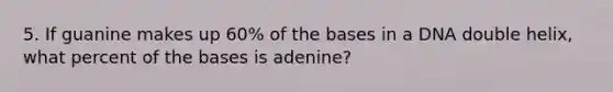 5. If guanine makes up 60% of the bases in a DNA double helix, what percent of the bases is adenine?