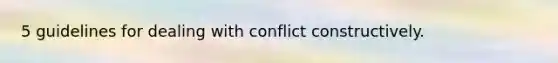 5 guidelines for dealing with conflict constructively.