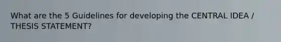 What are the 5 Guidelines for developing the CENTRAL IDEA / THESIS STATEMENT?