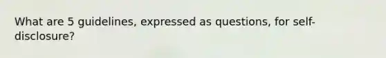 What are 5 guidelines, expressed as questions, for self-disclosure?