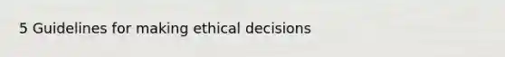 5 Guidelines for making ethical decisions