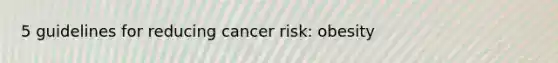 5 guidelines for reducing cancer risk: obesity