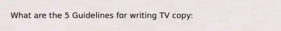What are the 5 Guidelines for writing TV copy:
