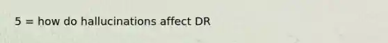 5 = how do hallucinations affect DR