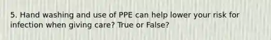 5. Hand washing and use of PPE can help lower your risk for infection when giving care? True or False?