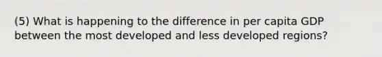 (5) What is happening to the difference in per capita GDP between the most developed and less developed regions?