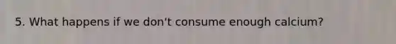 5. What happens if we don't consume enough calcium?