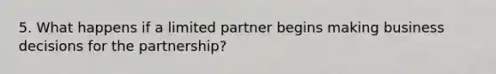 5. What happens if a limited partner begins making business decisions for the partnership?