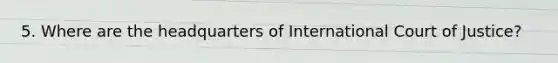 5. Where are the headquarters of International Court of Justice?