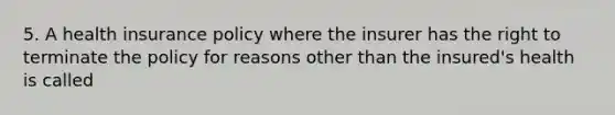 5. A health insurance policy where the insurer has the right to terminate the policy for reasons other than the insured's health is called