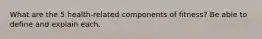 What are the 5 health-related components of fitness? Be able to define and explain each.